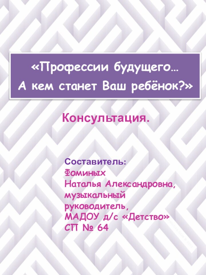 «Профессии будущего…А кем станет Ваш ребёнок?»Составитель: Фоминых Наталья Александровна,музыкальный руководитель,МАДОУ д/с «Детство»СП № 64Консультация.