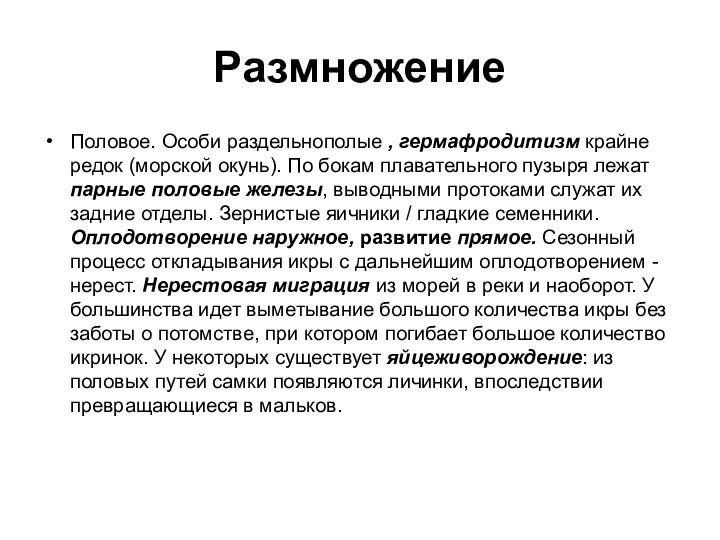 РазмножениеПоловое. Особи раздельнополые , гермафродитизм крайне редок (морской окунь). По бокам плавательного