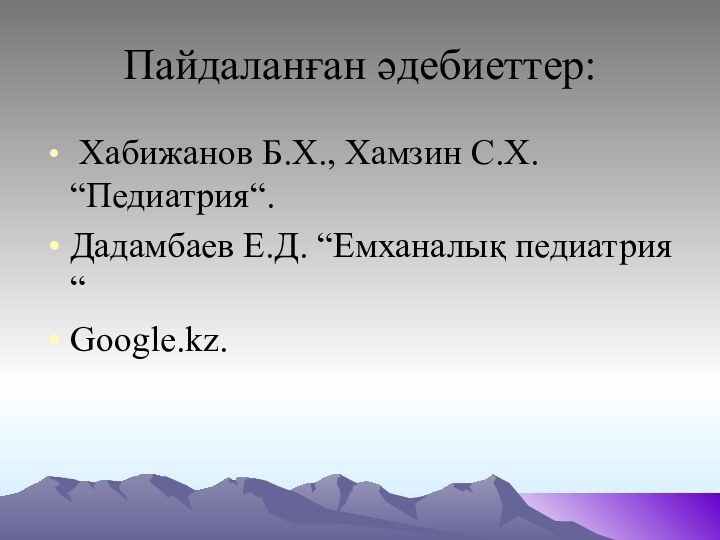 Пайдаланған әдебиеттер: Хабижанов Б.Х., Хамзин С.Х. “Педиатрия“.Дадамбаев Е.Д. “Емханалық педиатрия“Google.kz.