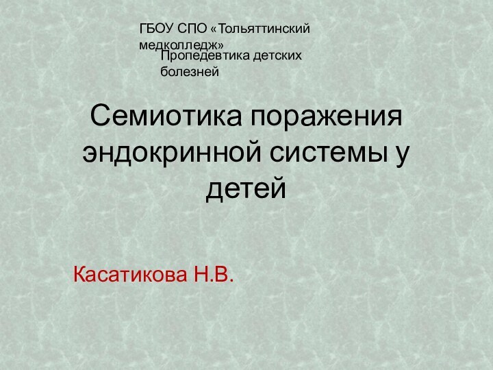 Семиотика поражения эндокринной системы у детейКасатикова Н.В.ГБОУ СПО «Тольяттинский медколледж»Пропедевтика детских болезней