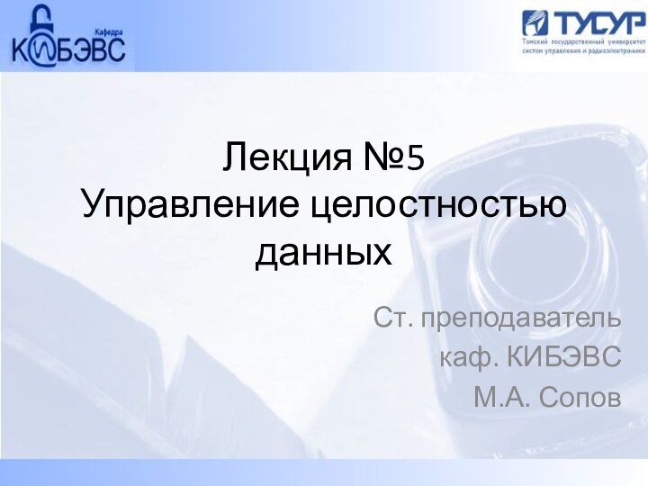 Лекция №5 Управление целостностью данныхСт. преподаватель каф. КИБЭВСМ.А. Сопов