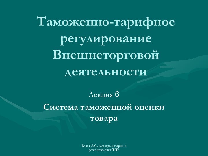 Котов А.С., кафедра истории и регионоведения ТПУТаможенно-тарифное регулирование Внешнеторговой деятельностиЛекция 6Система таможенной оценки товара