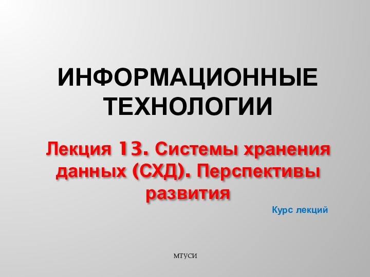 Курс лекцийЛекция 13. Системы хранения данных (СХД). Перспективы развитияМТУСИИНФОРМАЦИОННЫЕ ТЕХНОЛОГИИ