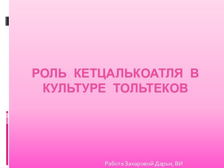 РОЛЬ КЕТЦАЛЬКОАТЛЯ В КУЛЬТУРЕ ТОЛЬТЕКОВРабота Захаровой Дарьи, ВИ