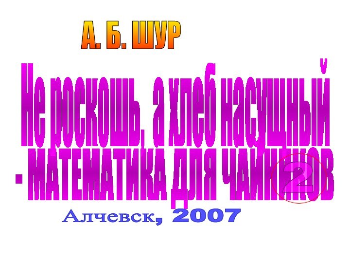 - МАТЕМАТИКА ДЛЯ ЧАЙНИКОВ   А. Б. ШУРАлчевск, 2007Не