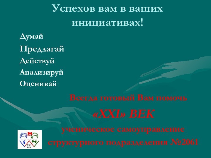 Успехов вам в ваших инициативах!	Думай 	Предлагай	Действуй	Анализируй	Оценивай				Всегда готовый Вам помочь 			«XXI» ВЕК 			ученическое самоуправление			структурного подразделения №2061