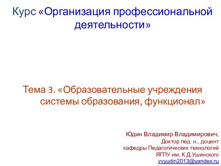 Тема 3. «Образовательные учреждения системы образования, функционал»Курс «Организация профессиональной деятельности»Юдин Владимир Владимирович,