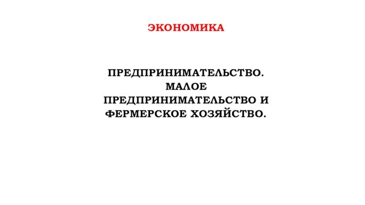 ЭКОНОМИКАПРЕДПРИНИМАТЕЛЬСТВО. МАЛОЕ ПРЕДПРИНИМАТЕЛЬСТВО И ФЕРМЕРСКОЕ ХОЗЯЙСТВО.