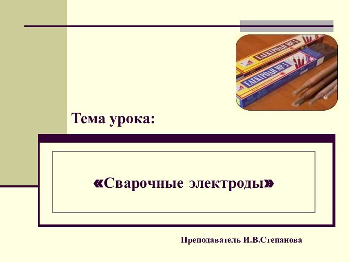 Тема урока:«Сварочные электроды»Преподаватель И.В.Степанова