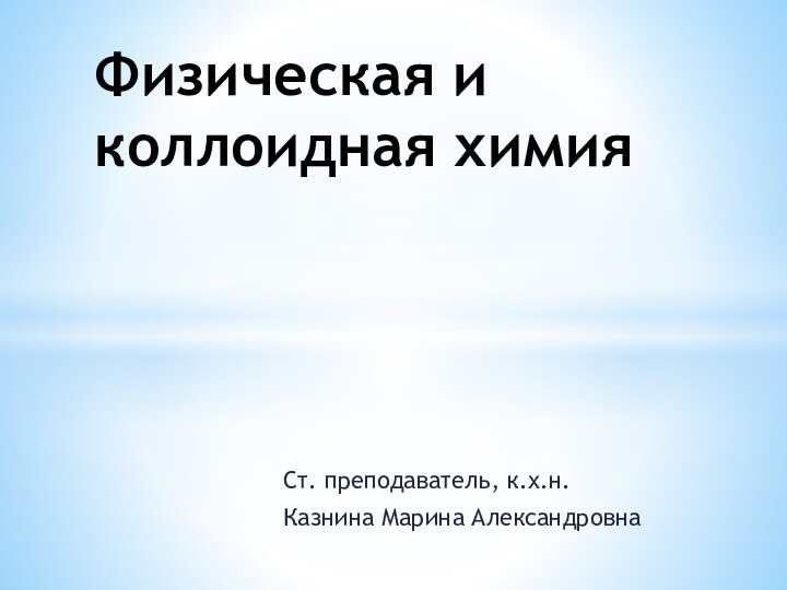 Ст. преподаватель, к.х.н.Казнина Марина АлександровнаФизическая и коллоидная химия