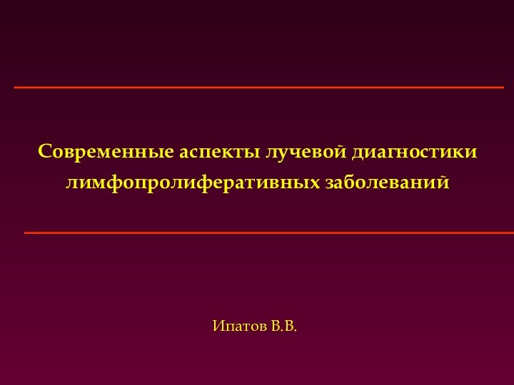 Современные аспекты лучевой диагностикилимфопролиферативных заболеванийИпатов В.В.