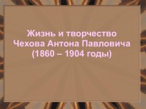 Жизнь и творчество Чехова Антона Павловича (1860 – 1904 годы)