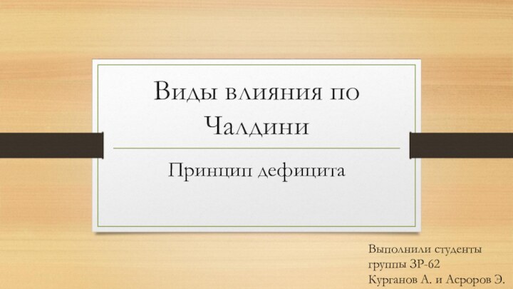 Виды влияния по Чалдини Принцип дефицита Выполнили студенты группы ЗР-62  Курганов А. и Асроров Э.