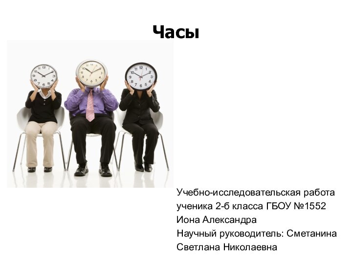 Часы Учебно-исследовательская работаученика 2-б класса ГБОУ №1552Иона АлександраНаучный руководитель: СметанинаСветлана Николаевна