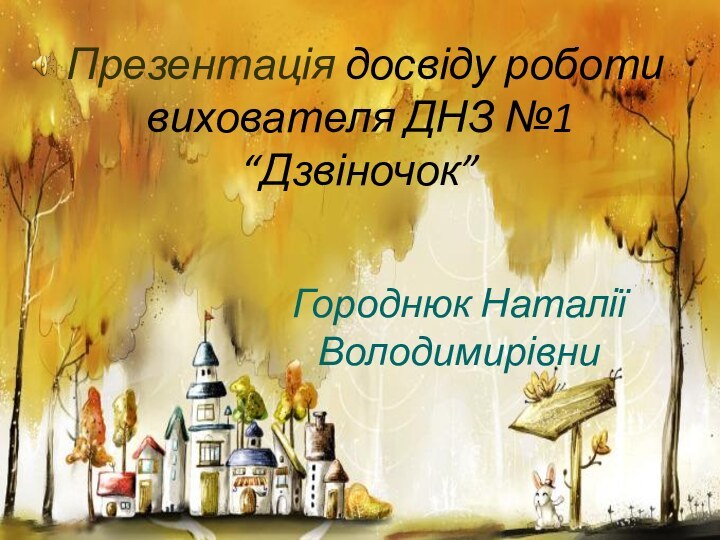 Презентація досвіду роботи  вихователя ДНЗ №1 “Дзвіночок”  Городнюк Наталії Володимирівни