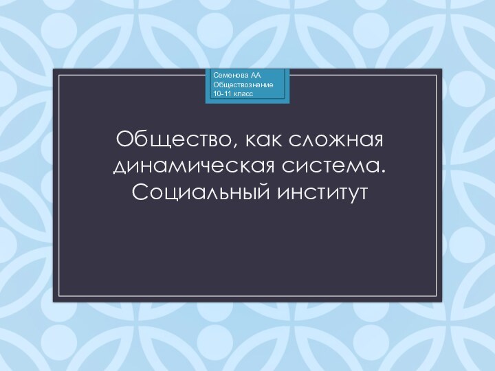 Общество, как сложная динамическая система.Социальный институтСеменова ААОбществознание 10-11 класс