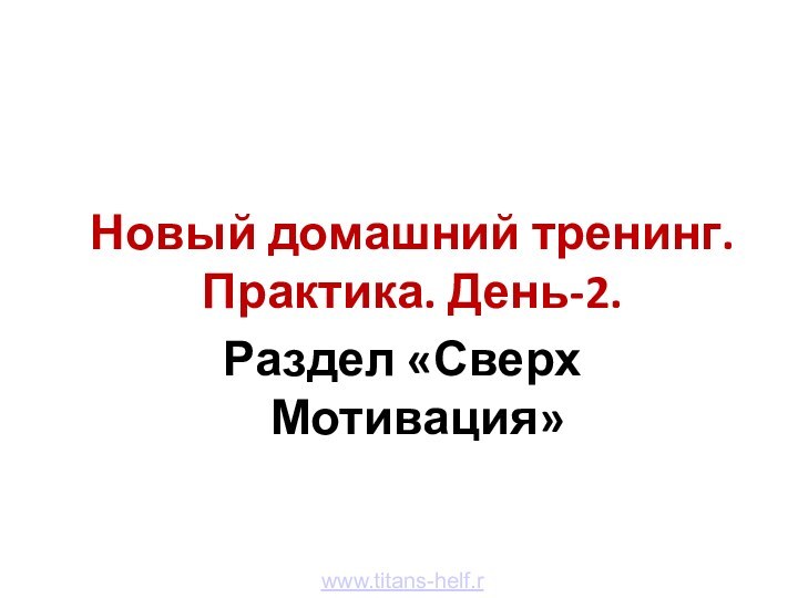 Новый домашний тренинг. Практика. День-2.Раздел «Сверх Мотивация»www.titans-helf.ru