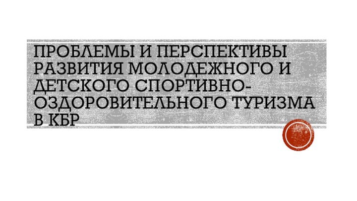 ПРОБЛЕМЫ И ПЕРСПЕКТИВЫ РАЗВИТИЯ МОЛОДЕЖНОГО И ДЕТСКОГО СПОРТИВНО-ОЗДОРОВИТЕЛЬНОГО ТУРИЗМА В КБР