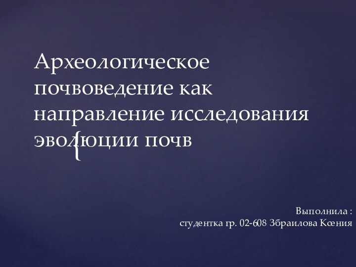 Археологическое почвоведение как направление исследования эволюции почвВыполнила : студентка гр. 02-608 Збраилова Ксения