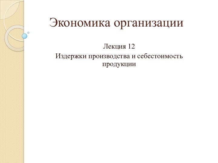 Экономика организацииЛекция 12Издержки производства и себестоимость продукции