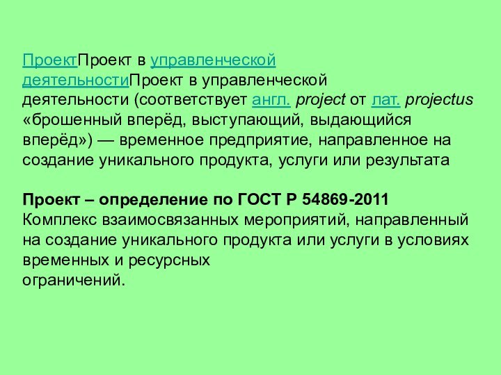 ПроектПроект в управленческой деятельностиПроект в управленческой деятельности (соответствует англ. project от лат. projectus «брошенный вперёд, выступающий, выдающийся вперёд») — временное предприятие, направленное на создание