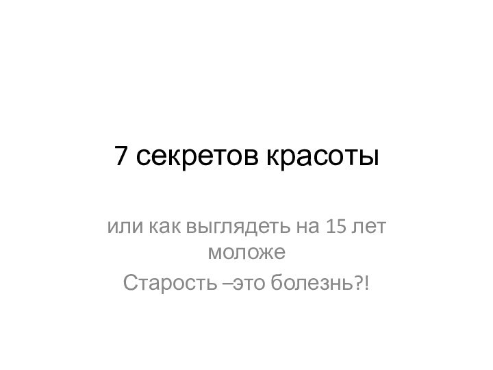 7 секретов красотыили как выглядеть на 15 лет моложеСтарость –это болезнь?!