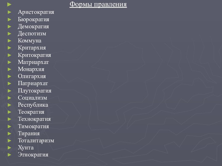 Формы правленияАристократияБюрократияДемократияДеспотизмКоммунаКритархияКритократияМатриархатМонархияОлигархияПатриархатПлутократияСоциализмРеспубликаТеократияТехнократияТимократияТиранияТоталитаризмХунтаЭтнократия