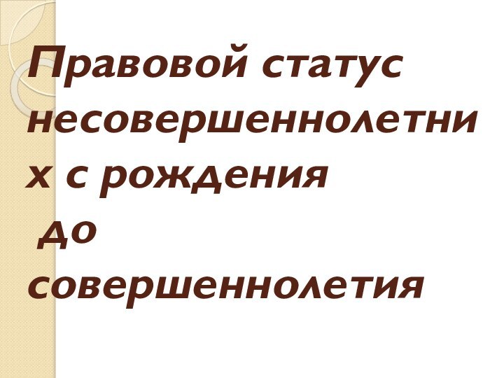 Правовой статус несовершеннолетних с рождения   до совершеннолетия