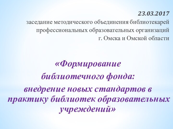 23.03.2017заседание методического объединения библиотекарейпрофессиональных образовательных организацийг. Омска и Омской области«Формирование библиотечного фонда: