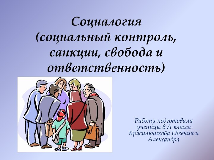 Социалогия (социальный контроль, санкции, свобода и ответственность)Работу подготовили ученицы 8 А класса Красильникова Евгения и Александра