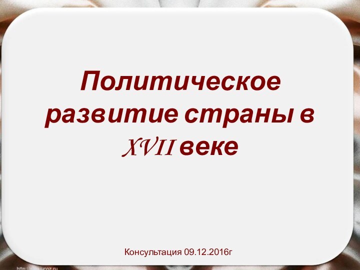 Политическое развитие страны в XVII векеКонсультация 09.12.2016г