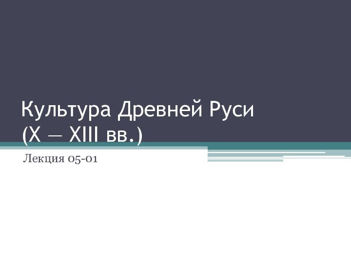 Культура Древней Руси  (X — XIII вв.)Лекция 05-01