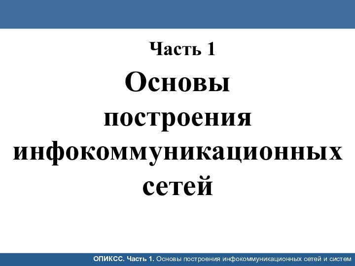 Основы  построения инфокоммуникационных сетейОПИКСС. Часть 1. Основы построения инфокоммуникационных сетей и системЧасть 1