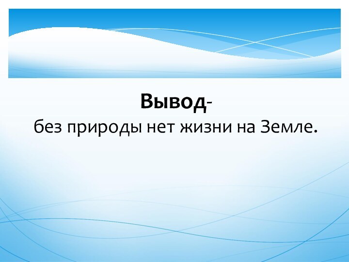 Вывод-без природы нет жизни на Земле.