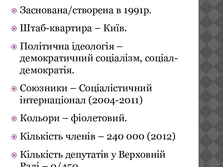 Заснована/створена в 1991р.Штаб-квартира – Київ.Політична ідеологія – демократичний соціалізм, соціал-демократія.Союзники – Соціалістичний