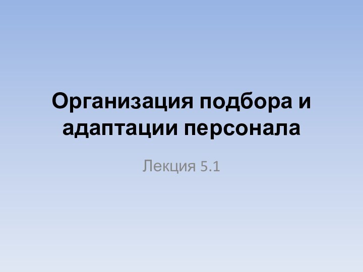 Организация подбора и адаптации персоналаЛекция 5.1