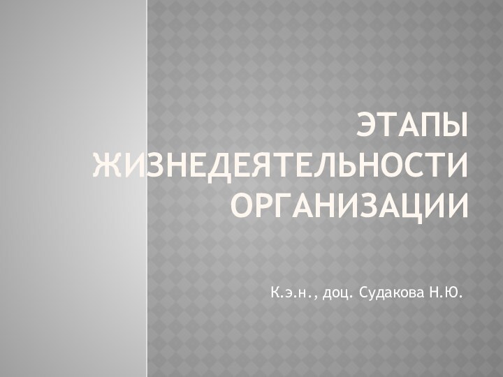 ЭТАПЫ ЖИЗНЕДЕЯТЕЛЬНОСТИ ОРГАНИЗАЦИИК.э.н., доц. Судакова Н.Ю.