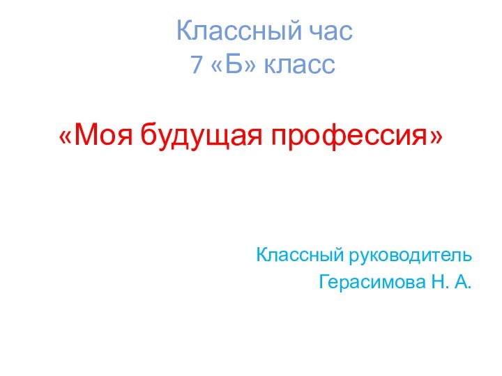 Классный час 7 «Б» класс	«Моя будущая профессия»Классный руководительГерасимова Н. А.