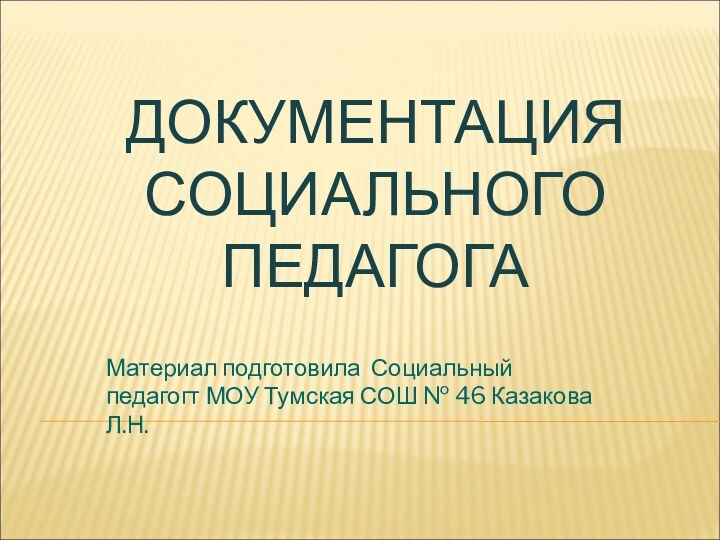 ДОКУМЕНТАЦИЯ СОЦИАЛЬНОГО ПЕДАГОГАМатериал подготовила Социальный педагогт МОУ Тумская СОШ № 46 Казакова Л.Н.