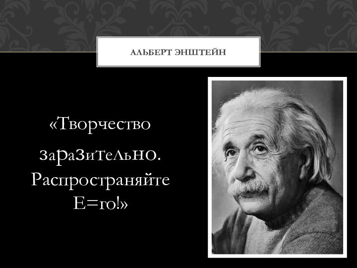 АЛЬБЕРТ ЭНШТЕЙН«Творчествозаразительно.Распространяйте Е=го!»