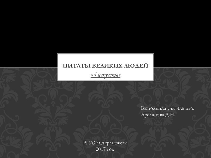 об искусствеЦИТАТЫ ВЕЛИКИХ ЛЮДЕЙВыполнила учитель изо: Арсланова Д.Н.РЦДО Стерлитамак2017 год