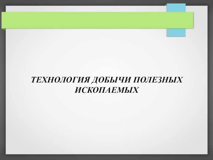 ТЕХНОЛОГИЯ ДОБЫЧИ ПОЛЕЗНЫХ ИСКОПАЕМЫХ