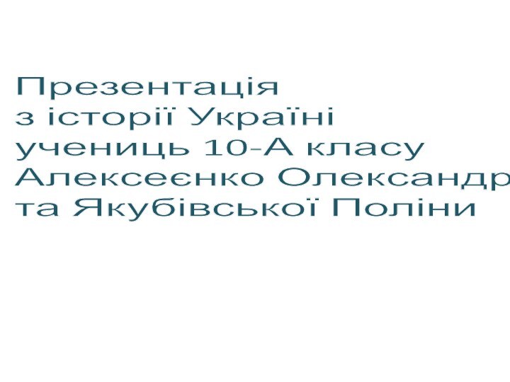 Презентація  з історії Україні учениць 10-А класу Алексеєнко Олександри  та Якубівської Поліни