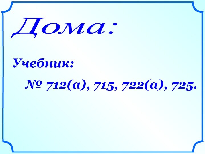 Дома: Учебник:   № 712(а), 715, 722(а), 725.