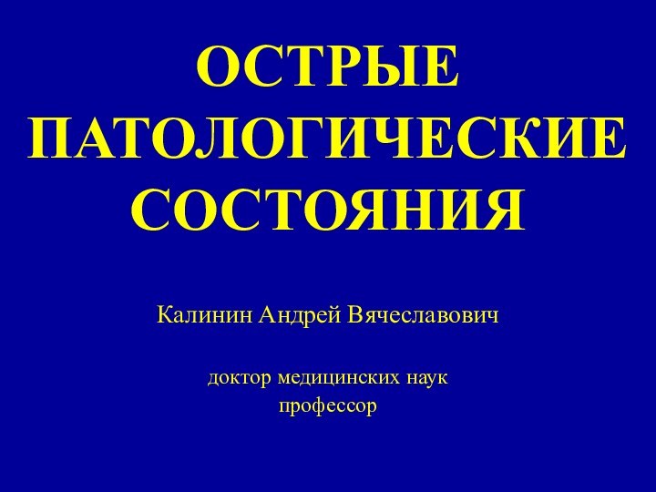 ОСТРЫЕ ПАТОЛОГИЧЕСКИЕ СОСТОЯНИЯКалинин Андрей Вячеславовичдоктор медицинских наукпрофессор