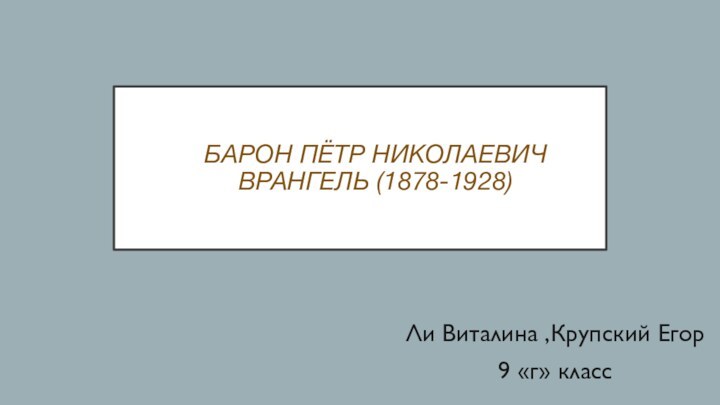 Ли Виталина ,Крупский Егор 9 «г» класс БАРОН ПЁТР НИКОЛАЕВИЧ ВРАНГЕЛЬ (1878-1928)