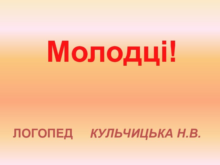 Молодці!ЛОГОПЕД   КУЛЬЧИЦЬКА Н.В.