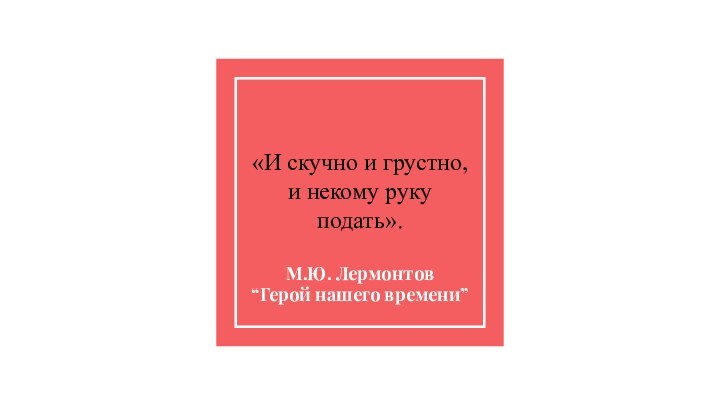 «И скучно и грустно, и некому руку подать».М.Ю. Лермонтов “Герой нашего времени”