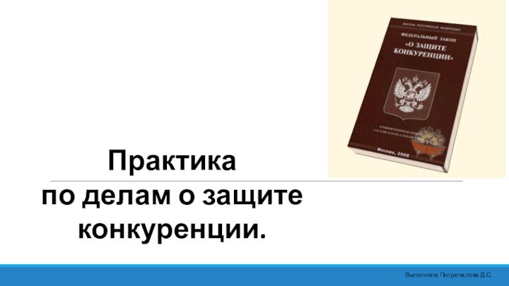 Практика по делам о защите конкуренции.Выполнила Потрепалова Д.С.