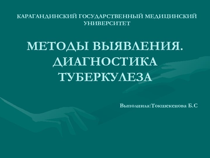 КАРАГАНДИНСКИЙ ГОСУДАРСТВЕННЫЙ МЕДИЦИНСКИЙ УНИВЕРСИТЕТМЕТОДЫ ВЫЯВЛЕНИЯ. ДИАГНОСТИКА ТУБЕРКУЛЕЗАВыполнила:Токшекенова Б.С